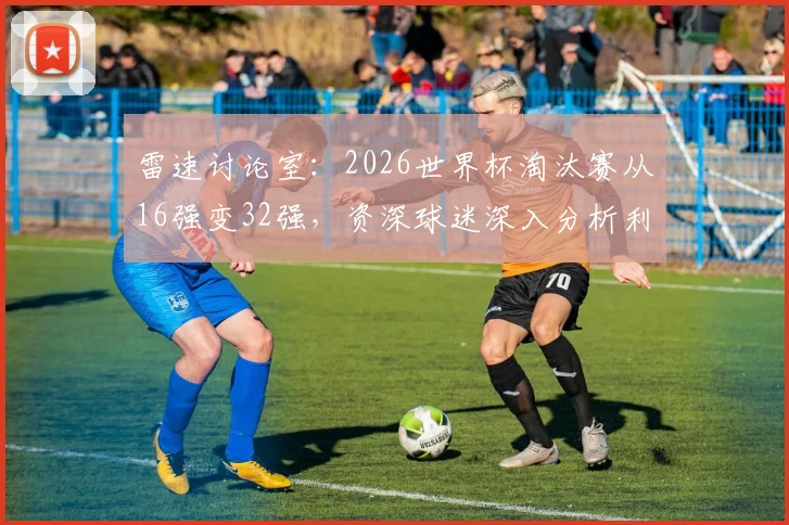 雷速讨论室：2026世界杯淘汰赛从16强变32强，资深球迷深入分析利弊与观赏性变化