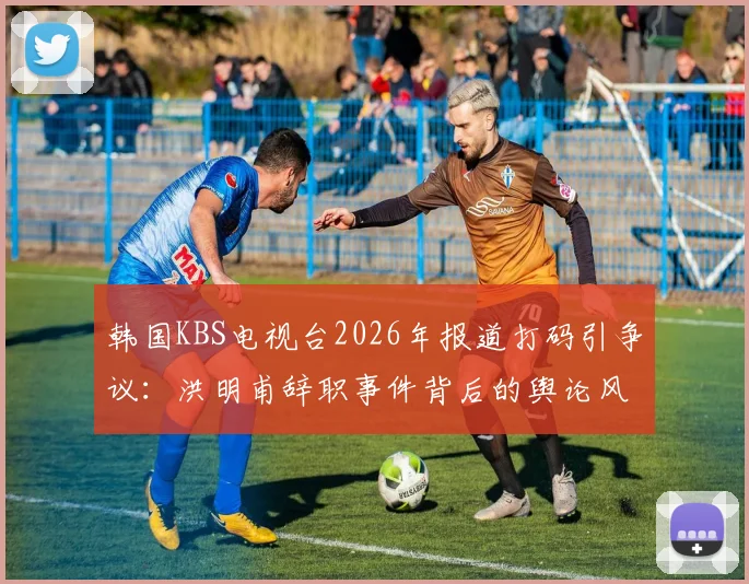 韩国KBS电视台2026年报道打码引争议：洪明甫辞职事件背后的舆论风暴