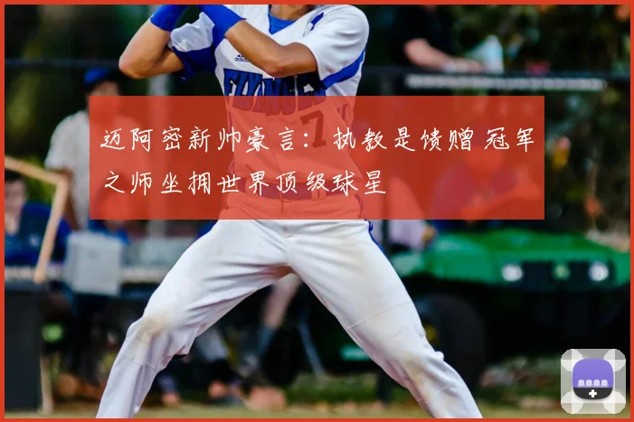 迈阿密新帅豪言：执教是馈赠 冠军之师坐拥世界顶级球星