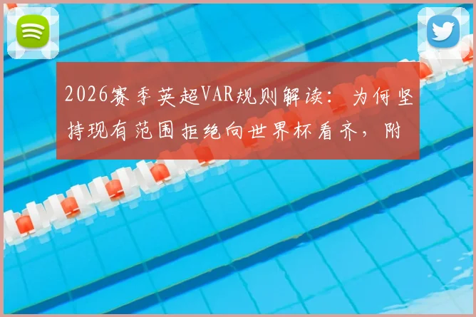 2026赛季英超VAR规则解读：为何坚持现有范围拒绝向世界杯看齐，附争议判罚标准及影响分析