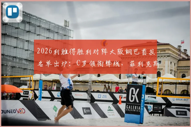 2026利雅得胜利对阵大阪钢巴首发名单出炉:C罗领衔锋线,菲利克斯与马内携手出战,附实时赛况与直播观看指南