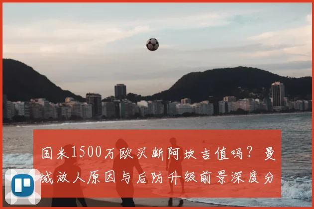 国米1500万欧买断阿坎吉值吗？曼城放人原因与后防升级前景深度分析