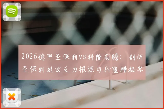 2026德甲圣保利vs科隆前瞻：剖析圣保利进攻乏力根源与科隆糟糕客场战绩，附双方关键数据与赛果预测