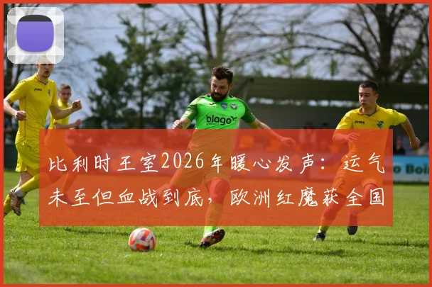 比利时王室2026年暖心发声：运气未至但血战到底，欧洲红魔获全国力挺