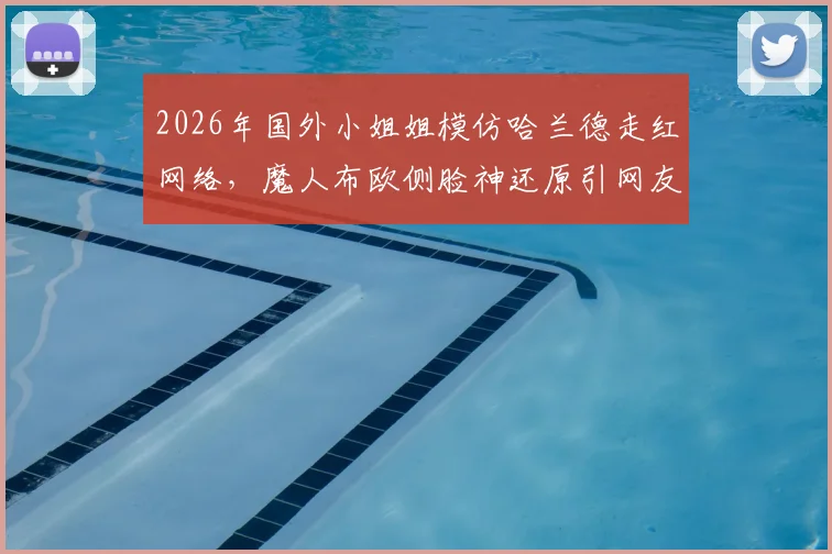 2026年国外小姐姐模仿哈兰德走红网络，魔人布欧侧脸神还原引网友爆笑
