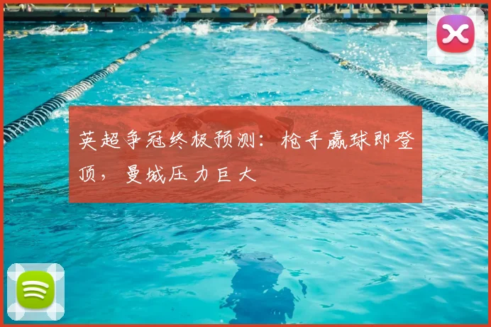 英超争冠终极预测：枪手赢球即登顶，曼城压力巨大