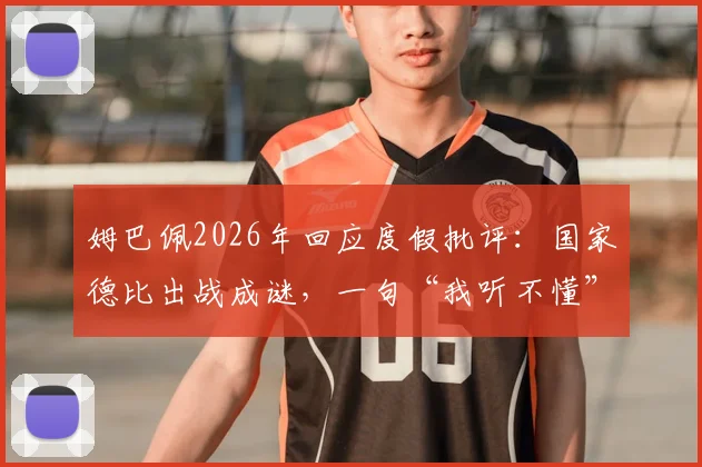 姆巴佩2026年回应度假批评：国家德比出战成谜，一句“我听不懂”引热议