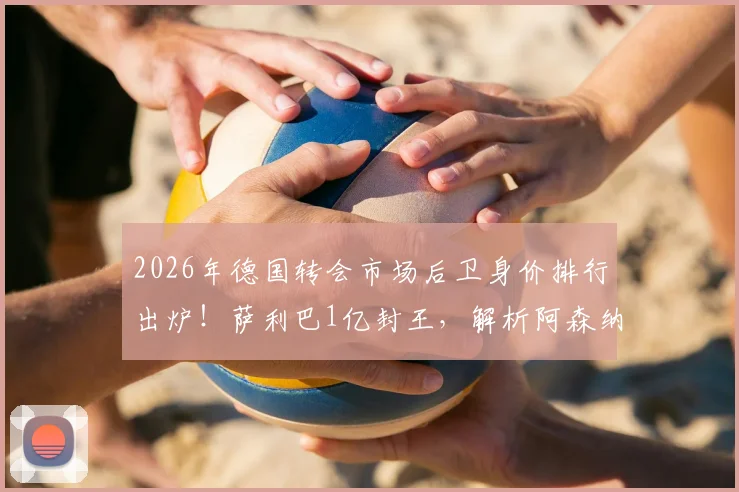 2026年德国转会市场后卫身价排行出炉！萨利巴1亿封王，解析阿森纳曼城巴黎霸榜背后原因