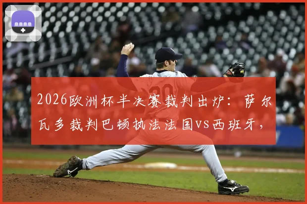 2026欧洲杯半决赛裁判出炉：萨尔瓦多裁判巴顿执法法国vs西班牙，主裁背景与执法履历全解析