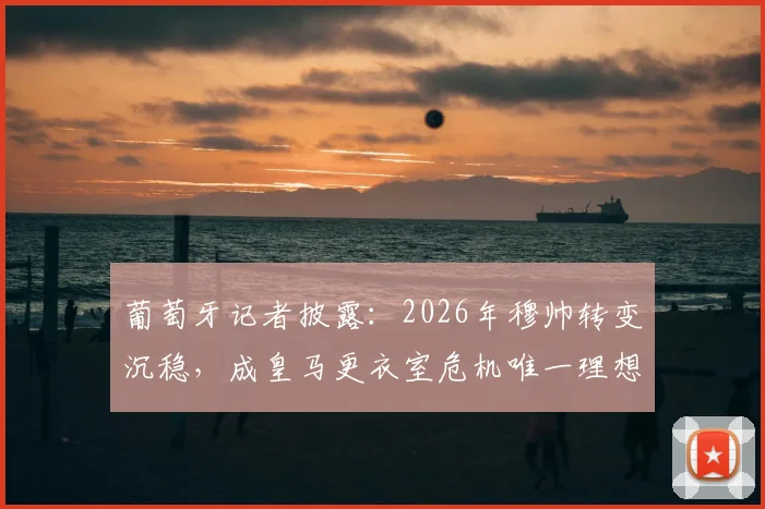 葡萄牙记者披露：2026年穆帅转变沉稳，成皇马更衣室危机唯一理想解药