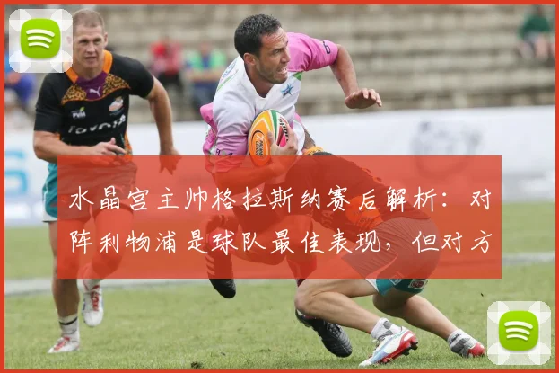 水晶宫主帅格拉斯纳赛后解析：对阵利物浦是球队最佳表现，但对方把握机会更强