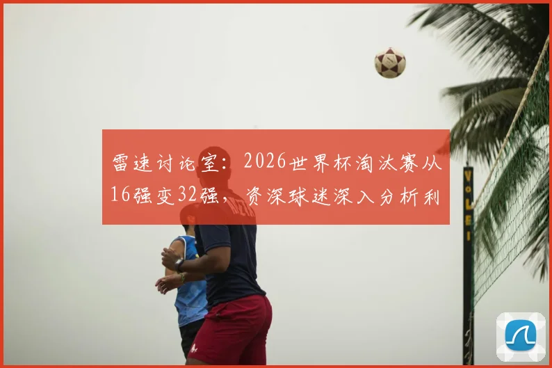 雷速讨论室：2026世界杯淘汰赛从16强变32强，资深球迷深入分析利弊与观赏性变化