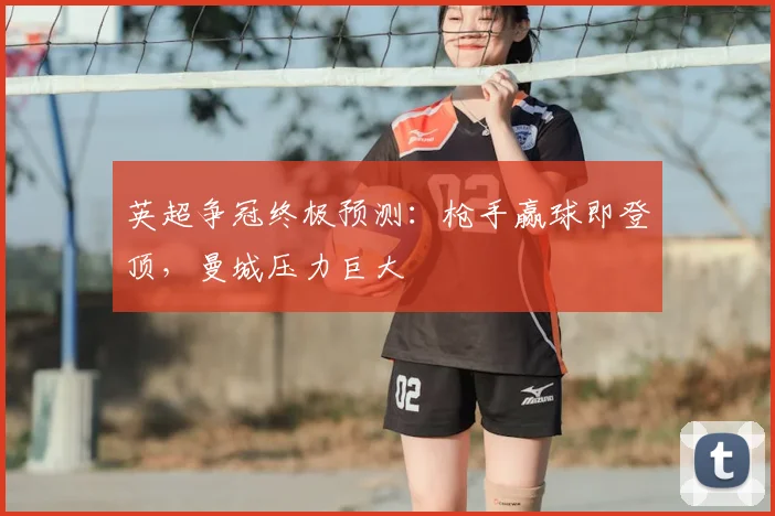 英超争冠终极预测:枪手赢球即登顶,曼城压力巨大