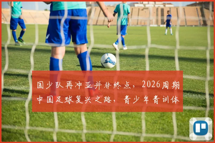 国少队再冲亚并非终点，2026周期中国足球复兴之路，青少年青训体系是关键