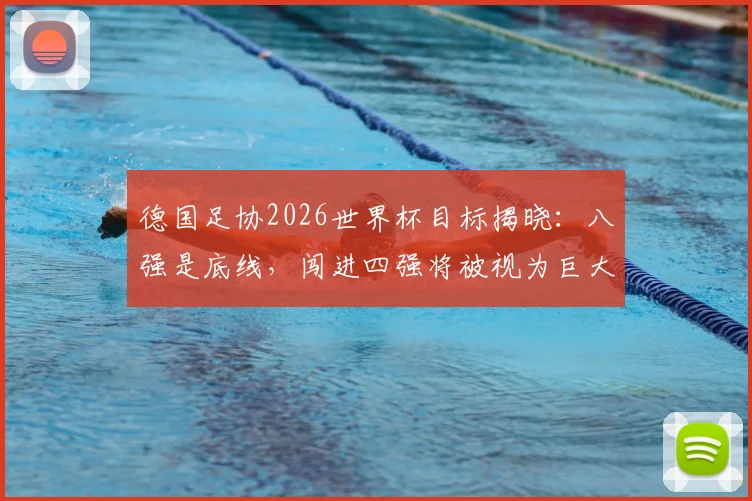 德国足协2026世界杯目标揭晓：八强是底线，闯进四强将被视为巨大成功，球队重建计划全面解析