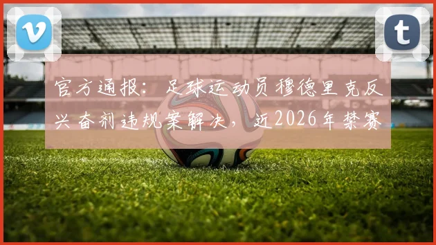 官方通报：足球运动员穆德里克反兴奋剂违规案解决，近2026年禁赛宣告结束，事件最新进展详解