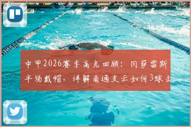 中甲2026赛季高光回顾：冈萨雷斯半场戴帽，详解南通支云如何3球击溃定南赣联