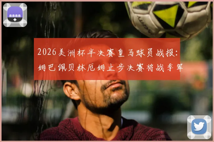2026美洲杯半决赛皇马球员战报：姆巴佩贝林厄姆止步决赛将战季军赛，库库雷利亚率队晋级争冠