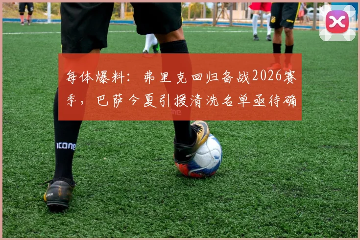 每体爆料:弗里克回归备战2026赛季,巴萨今夏引援清洗名单亟待确定