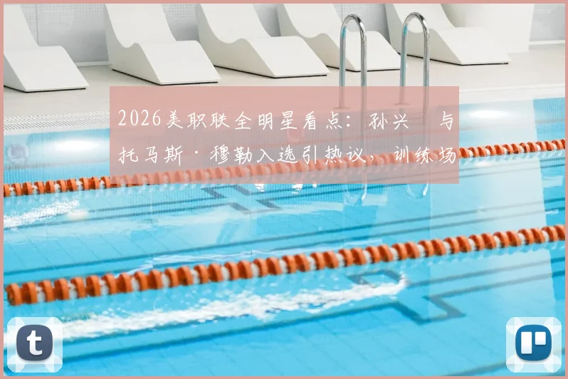 2026美职联全明星看点：孙兴慜与托马斯·穆勒入选引热议，训练场德语聊天细节全回顾