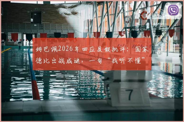 姆巴佩2026年回应度假批评：国家德比出战成谜，一句“我听不懂”引热议