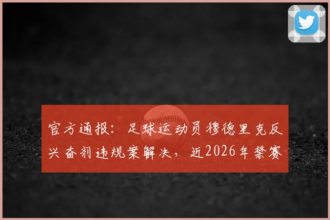 官方通报：足球运动员穆德里克反兴奋剂违规案解决，近2026年禁赛宣告结束，事件最新进展详解