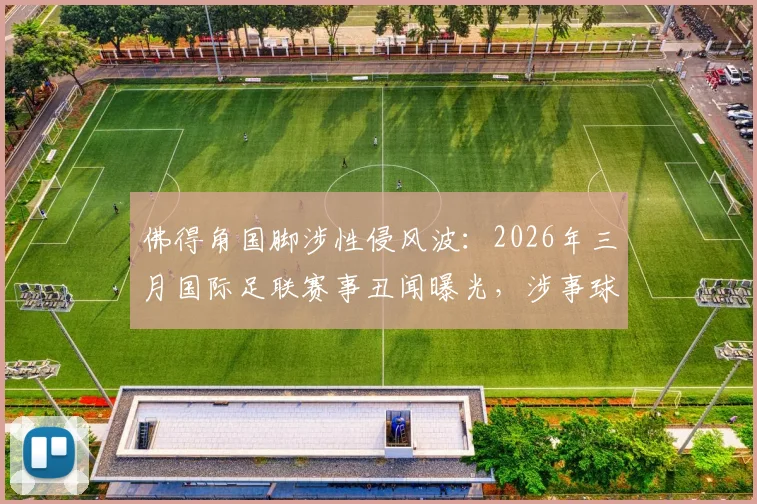 佛得角国脚涉性侵风波：2026年三月国际足联赛事丑闻曝光，涉事球员身份与事件后续影响解析