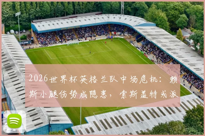 2026世界杯英格兰队中场危机：赖斯小腿伤势成隐患，索斯盖特或派梅努小组赛末轮首发救火