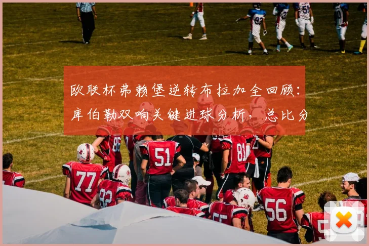 欧联杯弗赖堡逆转布拉加全回顾：库伯勒双响关键进球分析，总比分4-3晋级八强之路详解