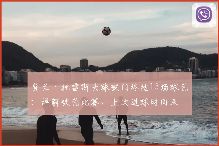 费兰·托雷斯头球破门终结15场球荒：详解破荒比赛、上次进球时间及球员赛后表态