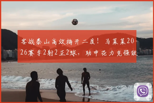 客战泰山高效梅开二度！马莱莱2026赛季2射2正2球，助申花力克强敌全取三分
