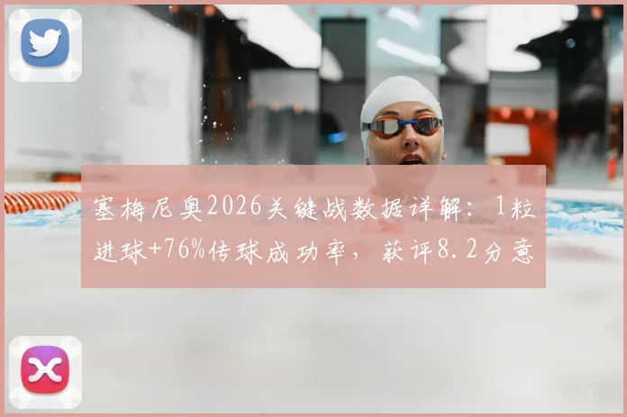 塞梅尼奥2026关键战数据详解：1粒进球+76%传球成功率，获评8.2分意味着什么水平？