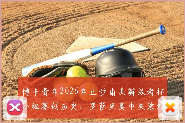 博卡青年2026年止步南美解放者杯小组赛创历史，罗萨里奥中央意外晋级解析