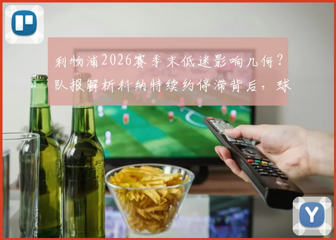 利物浦2026赛季末低迷影响几何？队报解析科纳特续约停滞背后，球员未来与球队计划全透视