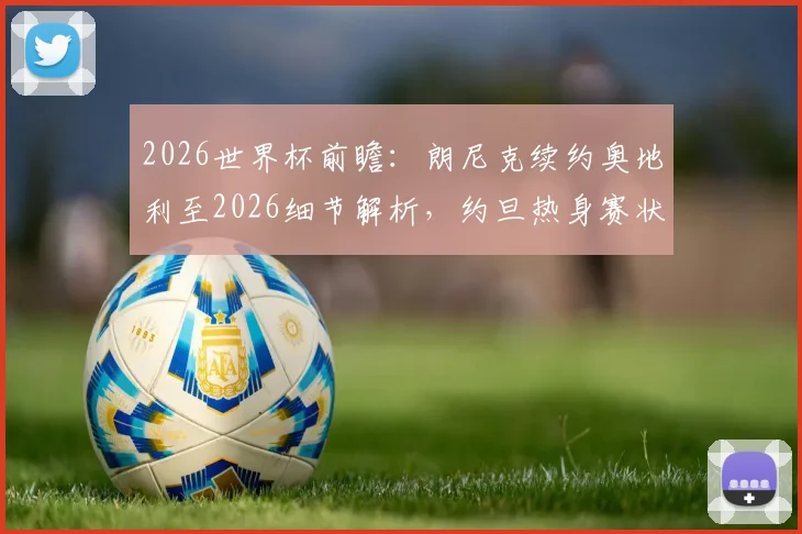 2026世界杯前瞻:朗尼克续约奥地利至2026细节解析,约旦热身赛状态成疑,历史交锋与前景深度探讨