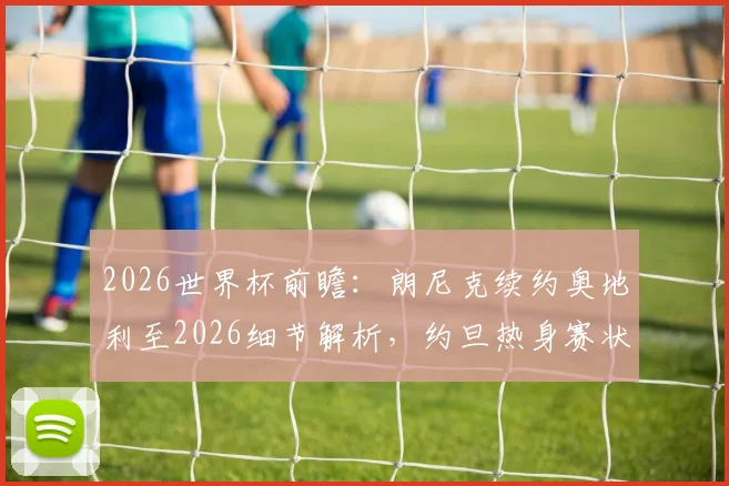 2026世界杯前瞻：朗尼克续约奥地利至2026细节解析，约旦热身赛状态成疑，历史交锋与前景深度探讨