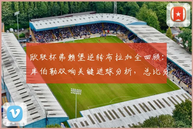 欧联杯弗赖堡逆转布拉加全回顾：库伯勒双响关键进球分析，总比分4-3晋级八强之路详解