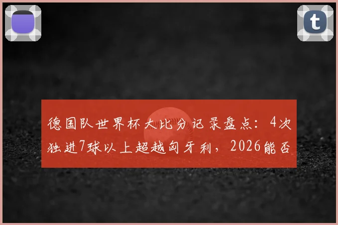 德国队世界杯大比分记录盘点：4次独进7球以上超越匈牙利，2026能否再成“惨案制造机”？