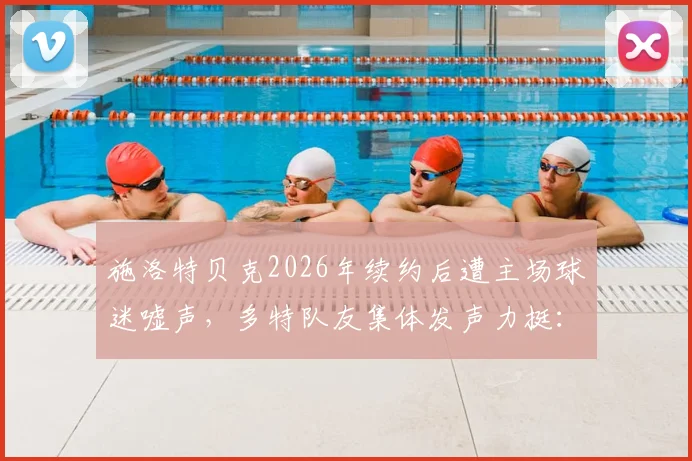 施洛特贝克2026年续约后遭主场球迷嘘声,多特队友集体发声力挺:这种情况太罕见