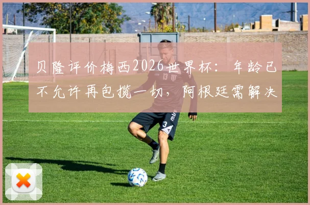 贝隆评价梅西2026世界杯：年龄已不允许再包揽一切，阿根廷需解决梅西依赖症，夺冠难题如何破？