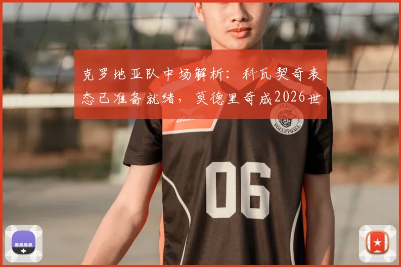 克罗地亚队中场解析:科瓦契奇表态已准备就绪,莫德里奇成2026世界杯周期年轻球员学习标杆