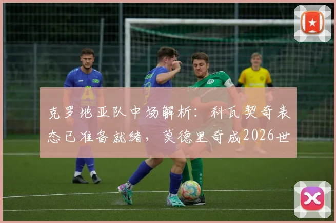 克罗地亚队中场解析：科瓦契奇表态已准备就绪，莫德里奇成2026世界杯周期年轻球员学习标杆