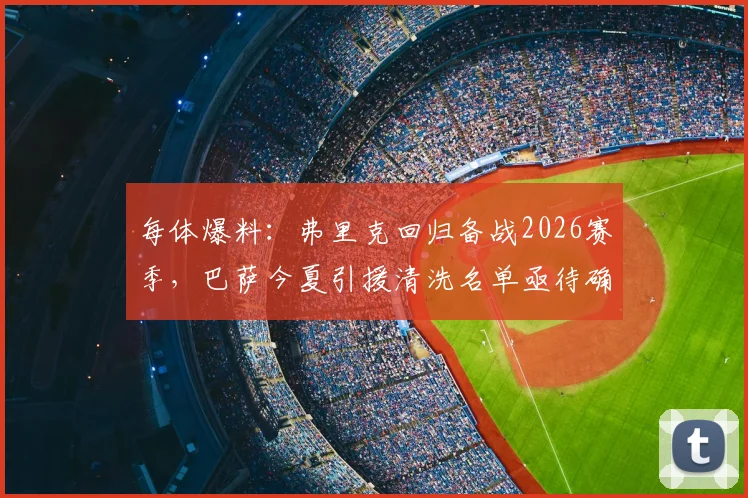 每体爆料：弗里克回归备战2026赛季，巴萨今夏引援清洗名单亟待确定