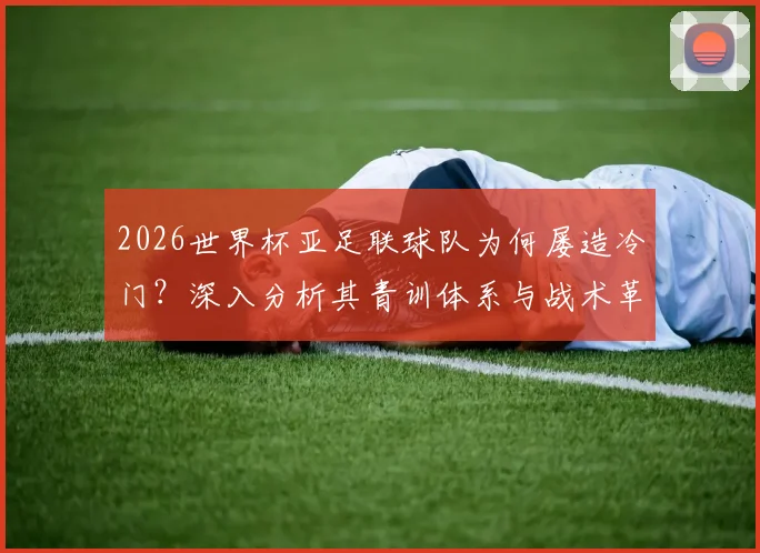 2026世界杯亚足联球队为何屡造冷门？深入分析其青训体系与战术革新