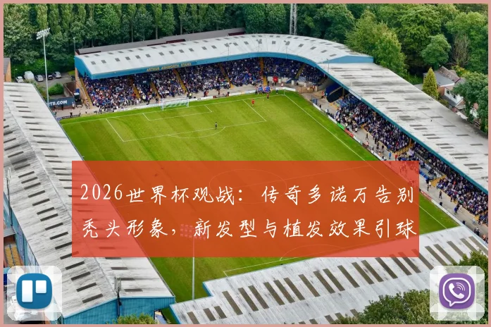 2026世界杯观战：传奇多诺万告别秃头形象，新发型与植发效果引球迷热议