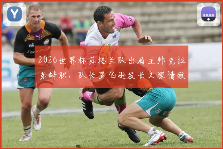 2026世界杯苏格兰队出局主帅克拉克辞职，队长罗伯逊发长文深情致谢，剖析背后原因与未来帅位