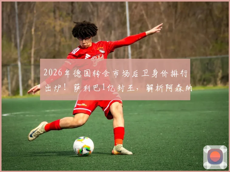 2026年德国转会市场后卫身价排行出炉！萨利巴1亿封王，解析阿森纳曼城巴黎霸榜背后原因