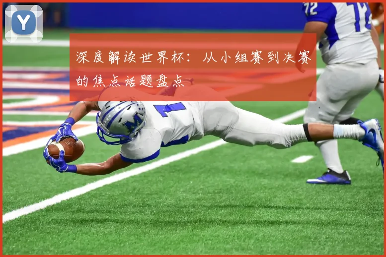 深度解读世界杯:从小组赛到决赛的焦点话题盘点