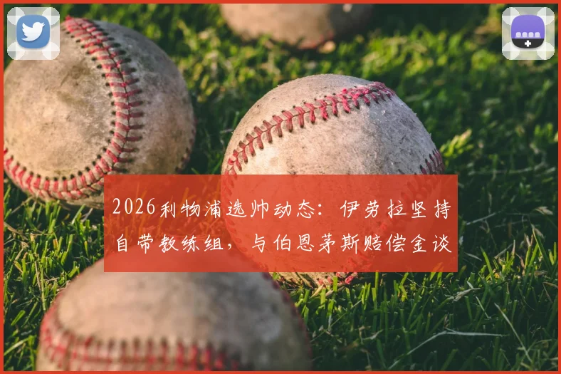 2026利物浦选帅动态：伊劳拉坚持自带教练组，与伯恩茅斯赔偿金谈判成关键