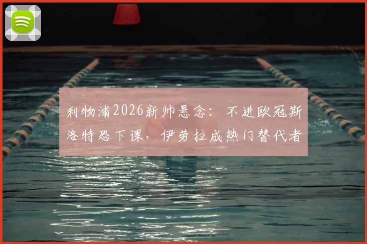 利物浦2026新帅悬念:不进欧冠斯洛特恐下课,伊劳拉成热门替代者,深度解析其战术风格与红军适配性